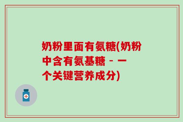 奶粉里面有氨糖(奶粉中含有氨基糖 - 一个关键营养成分)