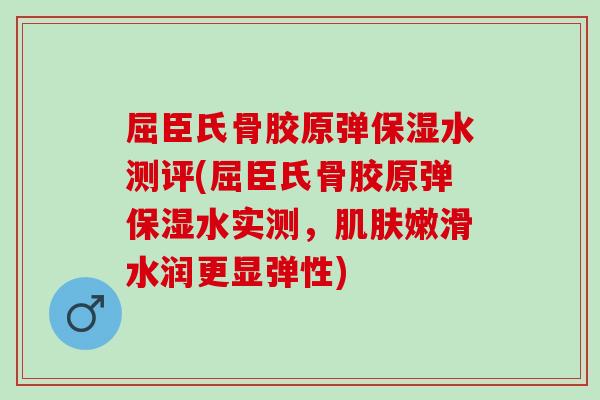 屈臣氏骨胶原弹保湿水测评(屈臣氏骨胶原弹保湿水实测，肌肤嫩滑水润更显弹性)