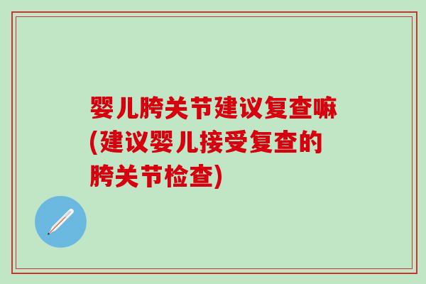 婴儿胯关节建议复查嘛(建议婴儿接受复查的胯关节检查)