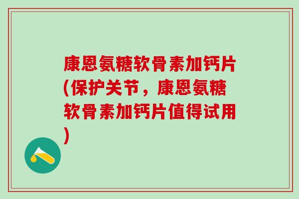康恩氨糖软骨素加钙片(保护关节,康恩氨糖软骨素加钙片值得试用) 康恩氨糖软骨素加钙片(保护关节,康恩氨糖软骨素加钙片值得试用)