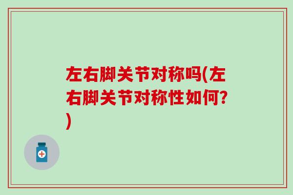 左右脚关节对称吗(左右脚关节对称性如何？)