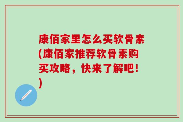 康佰家里怎么买软骨素(康佰家推荐软骨素购买攻略，快来了解吧！)