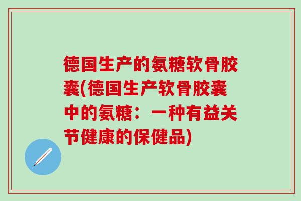 德国生产的氨糖软骨胶囊(德国生产软骨胶囊中的氨糖：一种有益关节健康的保健品)