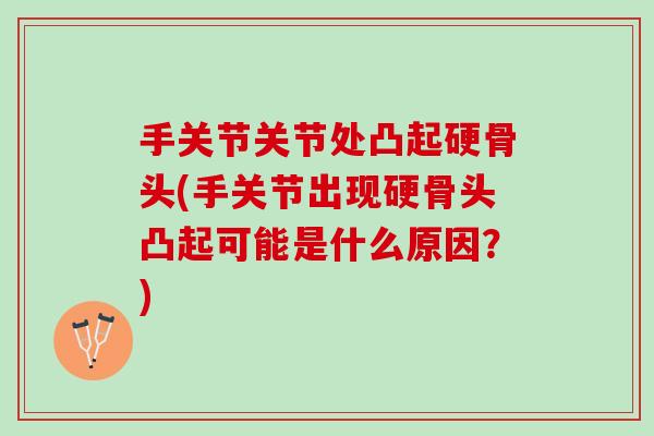手关节关节处凸起硬骨头(手关节出现硬骨头凸起可能是什么原因？)