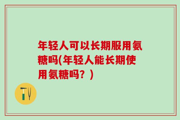 年轻人可以长期服用氨糖吗(年轻人能长期使用氨糖吗？)
