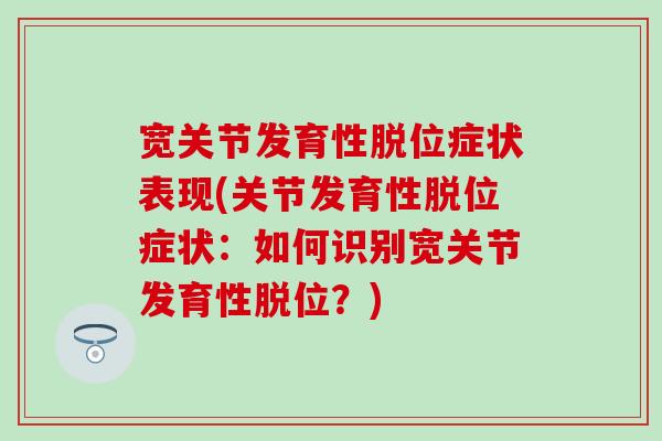 宽关节发育性脱位症状表现(关节发育性脱位症状：如何识别宽关节发育性脱位？)