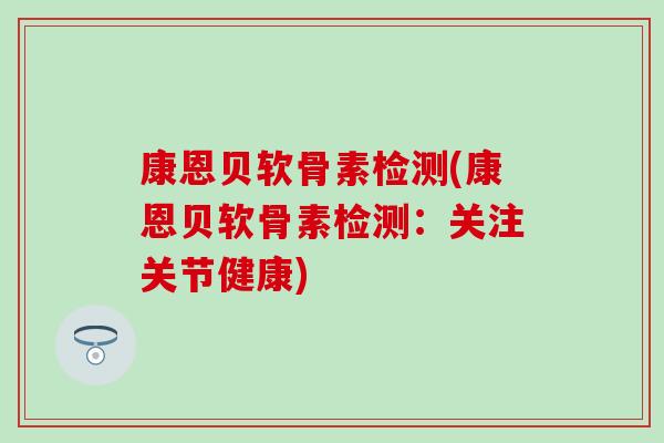 康恩贝软骨素检测(康恩贝软骨素检测：关注关节健康)