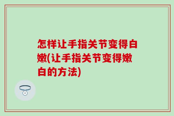 怎样让手指关节变得白嫩(让手指关节变得嫩白的方法)