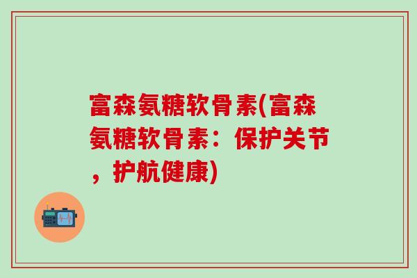 富森氨糖软骨素(富森氨糖软骨素：保护关节，护航健康)
