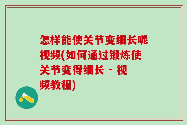 怎样能使关节变细长呢视频(如何通过锻炼使关节变得细长 - 视频教程)