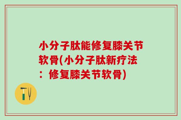 小分子肽能修复膝关节软骨(小分子肽新疗法：修复膝关节软骨)