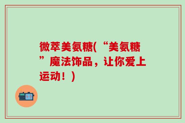 微萃美氨糖(“美氨糖”魔法饰品，让你爱上运动！)