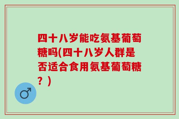 四十八岁能吃氨基葡萄糖吗(四十八岁人群是否适合食用氨基葡萄糖？)