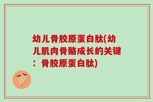 幼儿骨胶原蛋白肽(幼儿肌肉骨骼成长的关键：骨胶原蛋白肽)