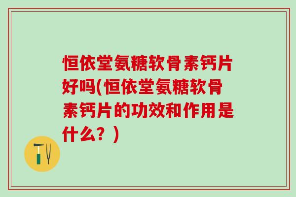 恒依堂氨糖软骨素钙片好吗(恒依堂氨糖软骨素钙片的功效和作用是什么？)