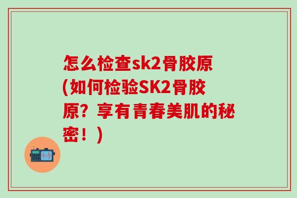 怎么检查sk2骨胶原(如何检验SK2骨胶原?享有青春美肌的秘密!) 怎么检查sk2骨胶原(如何检验SK2骨胶原?享有青春美肌的秘密!)