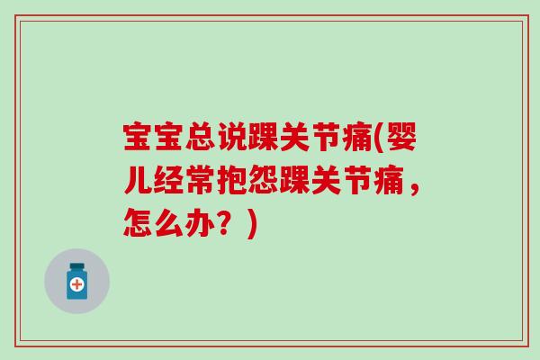 宝宝总说踝关节痛(婴儿经常抱怨踝关节痛,怎么办?) 宝宝总说踝关节痛(婴儿经常抱怨踝关节痛,怎么办?)
