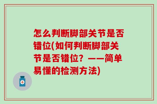 怎么判断脚部关节是否错位(如何判断脚部关节是否错位?——简单易懂的检测方法) 怎么判断脚部关节是否错位(如何判断脚部关节是否错位?——简单易懂的检测方法)