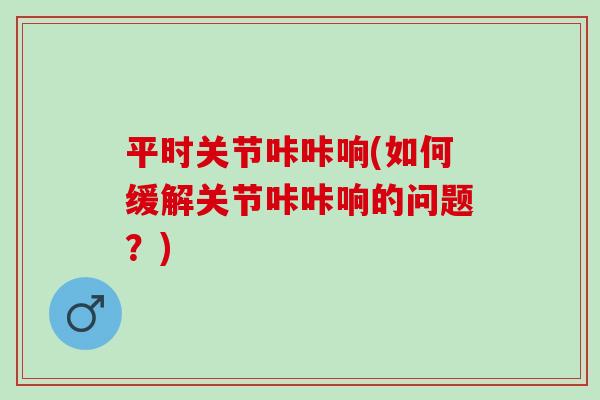 平时关节咔咔响(如何缓解关节咔咔响的问题？)