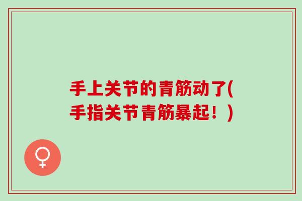 手上关节的青筋动了(手指关节青筋暴起！)