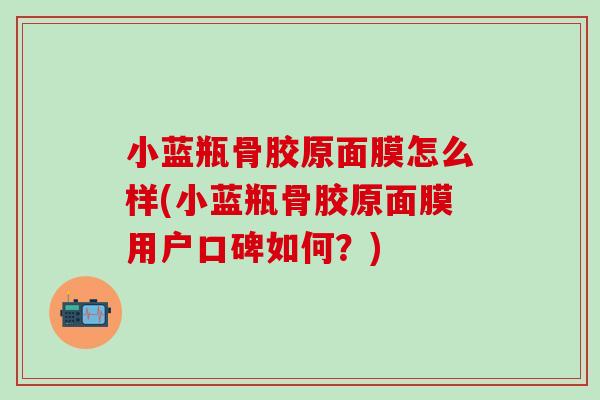 小蓝瓶骨胶原面膜怎么样(小蓝瓶骨胶原面膜用户口碑如何?) 小蓝瓶骨胶原面膜怎么样(小蓝瓶骨胶原面膜用户口碑如何?)