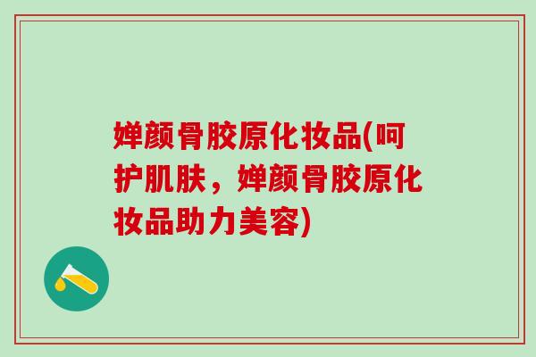 婵颜骨胶原化妆品(呵护肌肤，婵颜骨胶原化妆品助力美容)