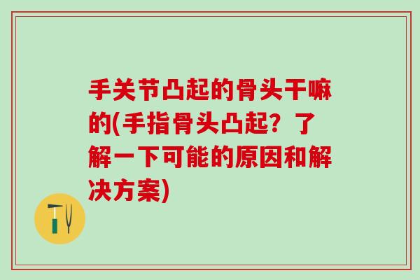 手关节凸起的骨头干嘛的(手指骨头凸起？了解一下可能的原因和解决方案)