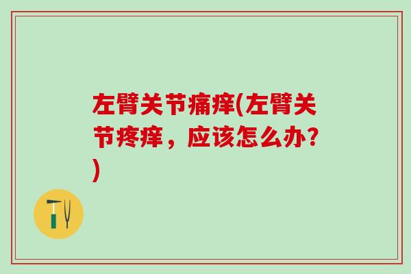 左臂关节痛痒(左臂关节疼痒，应该怎么办？)