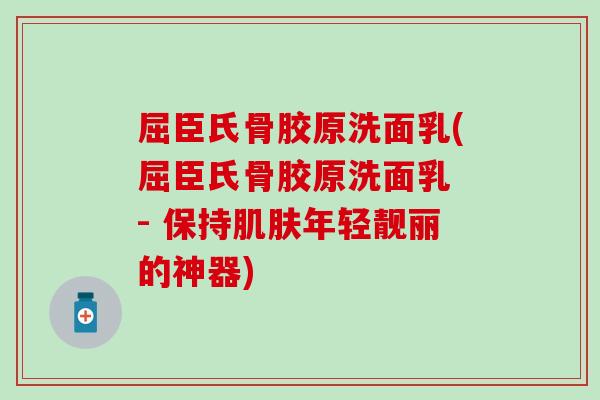 屈臣氏骨胶原洗面乳(屈臣氏骨胶原洗面乳 - 保持肌肤年轻靓丽的神器)