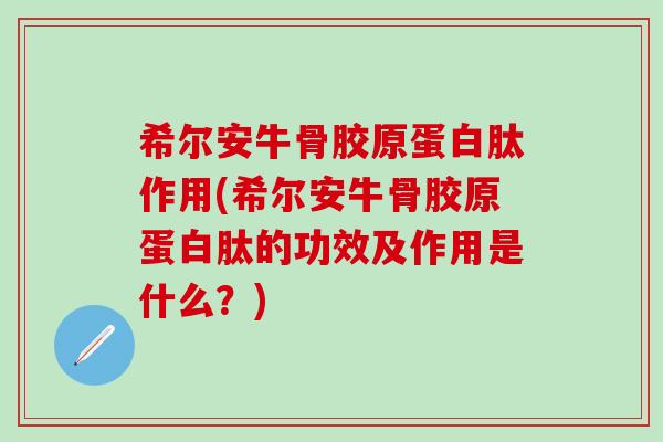希尔安牛骨胶原蛋白肽作用(希尔安牛骨胶原蛋白肽的功效及作用是什么？)