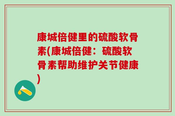 康城倍健里的硫酸软骨素(康城倍健：硫酸软骨素帮助维护关节健康)