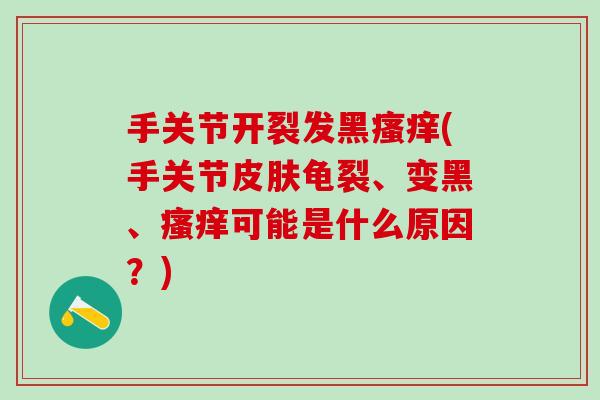 手关节开裂发黑(手关节龟裂、变黑、可能是什么原因?) 手关节开裂发黑(手关节龟裂、变黑、可能是什么原因?)