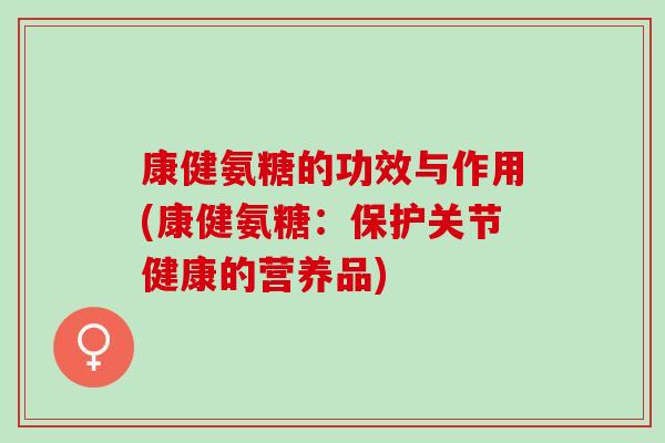 康健氨糖的功效与作用(康健氨糖：保护关节健康的营养品)