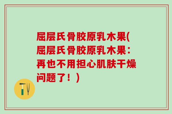 屈层氏骨胶原乳木果(屈层氏骨胶原乳木果：再也不用担心肌肤干燥问题了！)