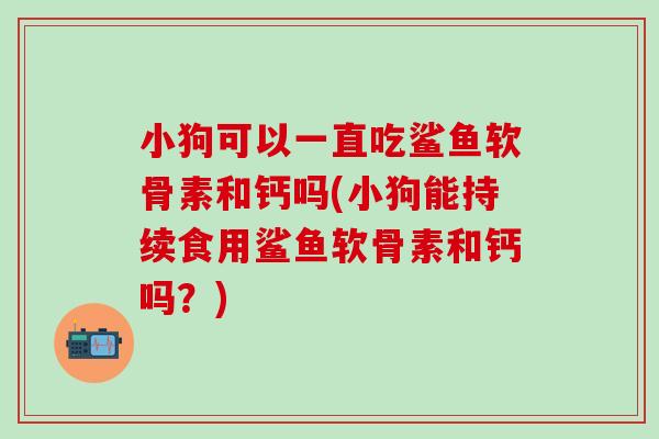 小狗可以一直吃鲨鱼软骨素和钙吗(小狗能持续食用鲨鱼软骨素和钙吗?) 小狗可以一直吃鲨鱼软骨素和钙吗(小狗能持续食用鲨鱼软骨素和钙吗?)
