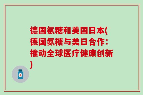 德国氨糖和美国日本(德国氨糖与美日合作：推动全球医疗健康创新)