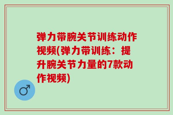 弹力带腕关节训练动作视频(弹力带训练:提升腕关节力量的7款动作视频) 弹力带腕关节训练动作视频(弹力带训练:提升腕关节力量的7款动作视频)