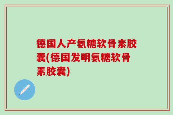 德国人产氨糖软骨素胶囊(德国发明氨糖软骨素胶囊)