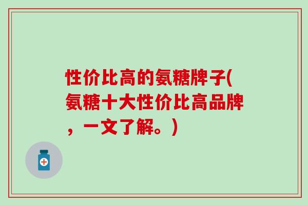 性价比高的氨糖牌子(氨糖十大性价比高品牌，一文了解。)