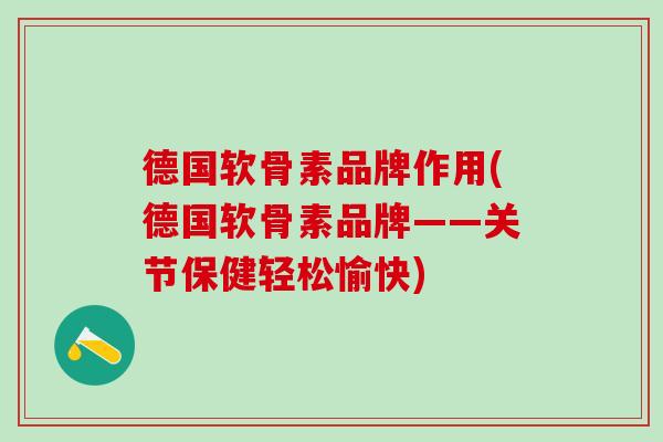 德国软骨素品牌作用(德国软骨素品牌——关节保健轻松愉快)