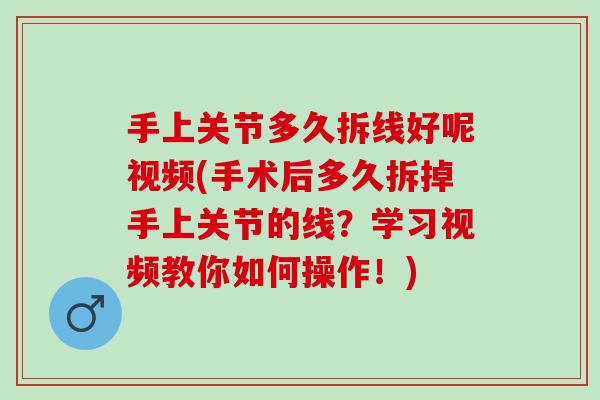 手上关节多久拆线好呢视频(手术后多久拆掉手上关节的线?学习视频教你如何操作!) 手上关节多久拆线好呢视频(手术后多久拆掉手上关节的线?学习视频教你如何操作!)