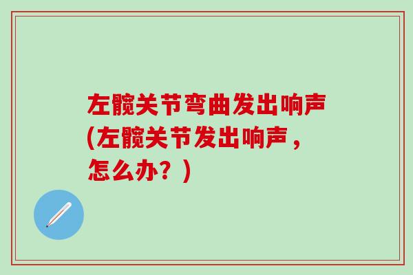 左髋关节弯曲发出响声(左髋关节发出响声，怎么办？)