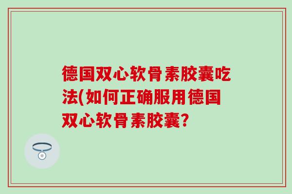 德国双心软骨素胶囊吃法(如何正确服用德国双心软骨素胶囊？