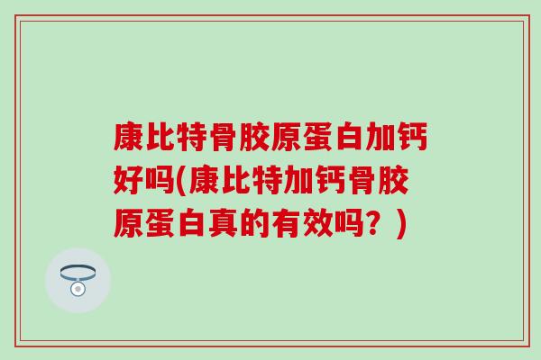 康比特骨胶原蛋白加钙好吗(康比特加钙骨胶原蛋白真的有效吗？)