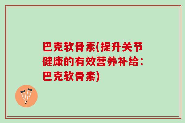 巴克软骨素(提升关节健康的有效营养补给：巴克软骨素)