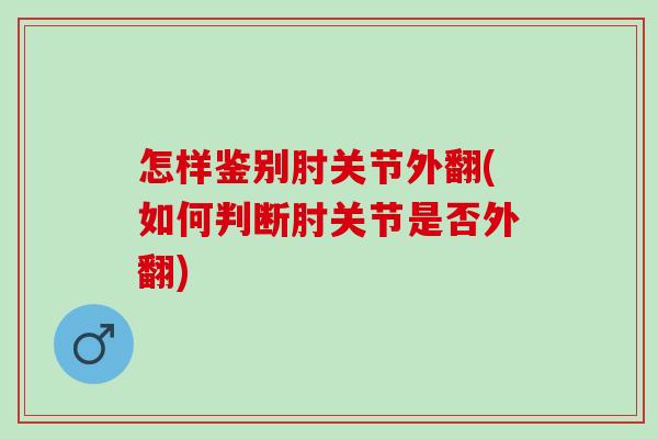 怎样鉴别肘关节外翻(如何判断肘关节是否外翻)