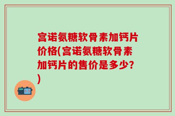 宫诺氨糖软骨素加钙片价格(宫诺氨糖软骨素加钙片的售价是多少？)