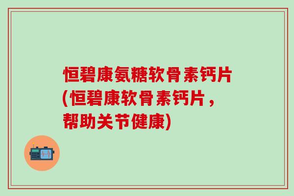 恒碧康氨糖软骨素钙片(恒碧康软骨素钙片，帮助关节健康)