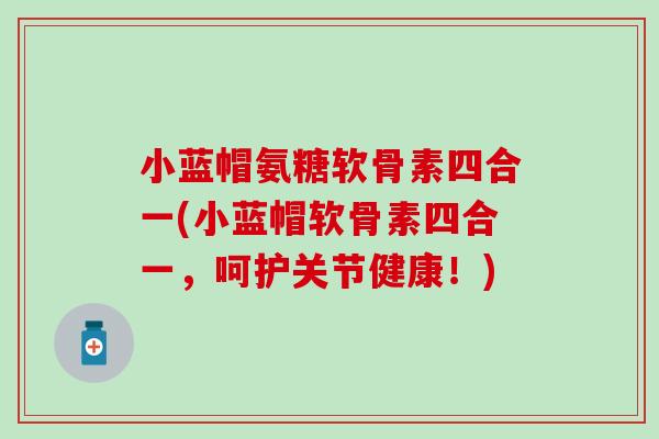 小蓝帽氨糖软骨素四合一(小蓝帽软骨素四合一，呵护关节健康！)