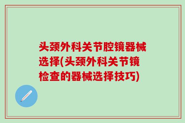 头颈外科关节腔镜器械选择(头颈外科关节镜检查的器械选择技巧) 头颈外科关节腔镜器械选择(头颈外科关节镜检查的器械选择技巧)